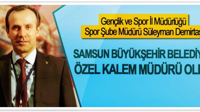 SAMSUN BÜYÜKŞEHİR’İN ÖZEL KALEM MÜDÜRÜ SÜLEYMAN DEMİRTAŞ